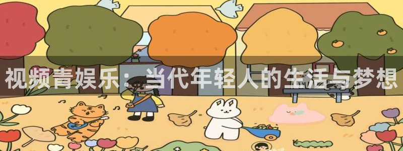 天富平台 - ng大舞台,有梦你就来：视频青娱乐：当代年轻人的生活与梦想
