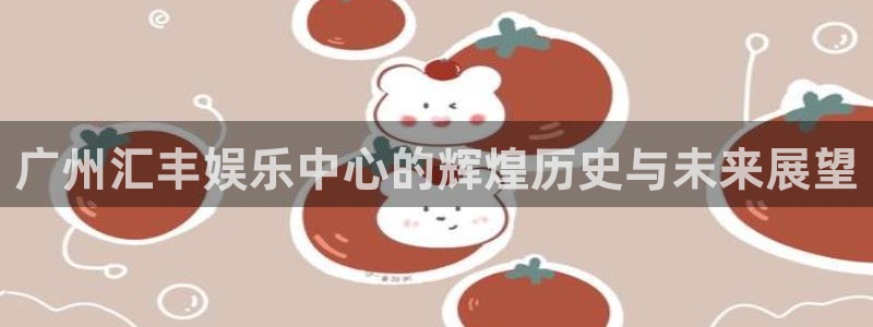 天富平台,com：广州汇丰娱乐中心的辉煌历史与未来展望