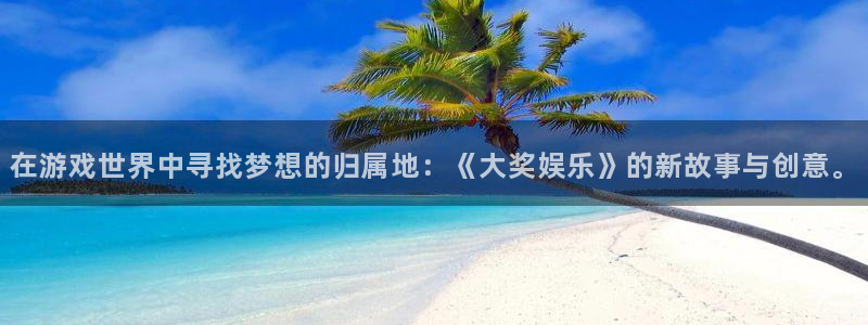 壹号大舞台：在游戏世界中寻找梦想的归属地：《大奖娱乐》的新故事与创意。