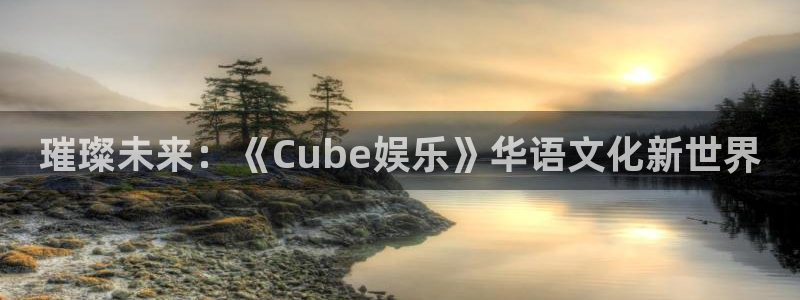天富平台ccmpc：璀璨未来：《Cube娱乐》华语文化新世界