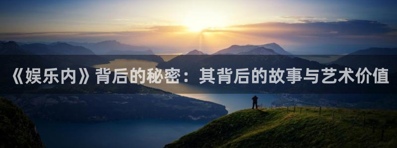 天富平台app 是什么：《娱乐内》背后的秘密：其背后的故事与艺术价值