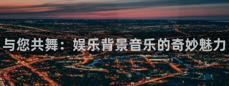 天富平台平台管网入口：与您共舞：娱乐背景音乐的奇妙魅力