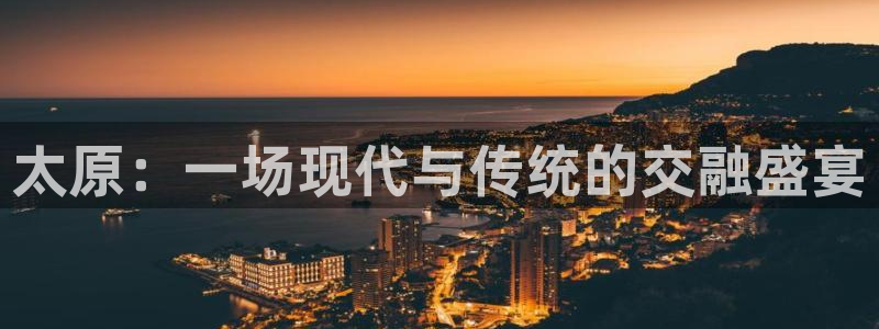 天富平台注册网站链接：太原：一场现代与传统的交融盛宴