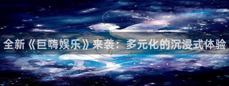 天富平台下载链接：全新《巨嗨娱乐》来袭：多元化的沉浸式体验