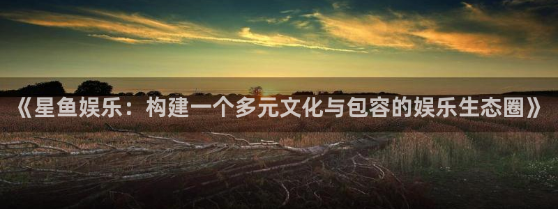 天富平台app哪个模式容易赢：《星鱼娱乐：构建一个多元文化与包容的娱乐生态圈》