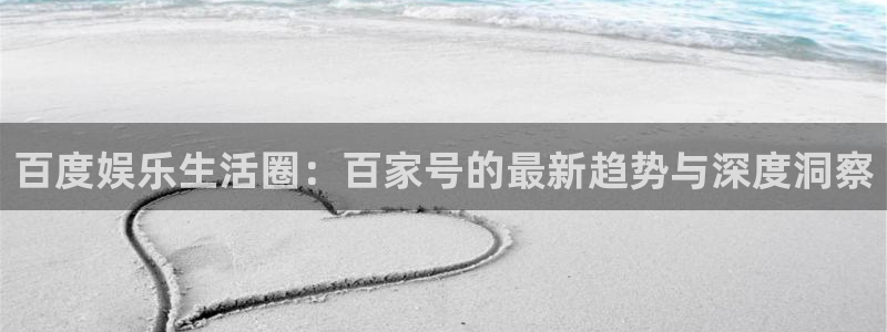 天富平台.com：百度娱乐生活圈：百家号的最新趋势与深度洞察