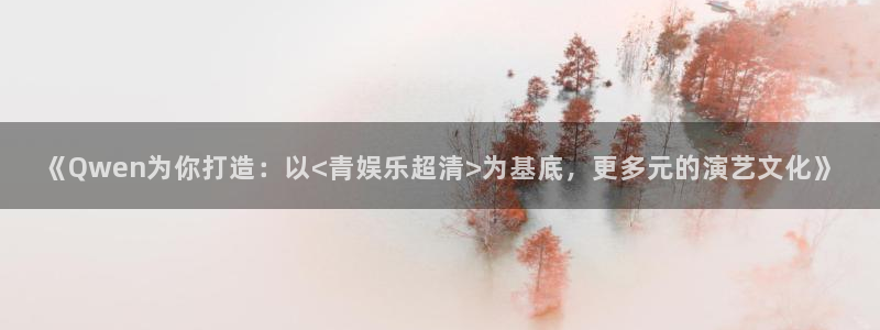 壹号平台注册链接官网下载：《Qwen为你打造：以<青娱乐超清>为基底，更多元的演艺文化》
