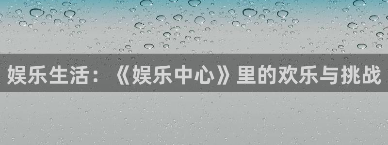 天富平台是什么平台：娱乐生活：《娱乐中心》里的欢乐与挑战