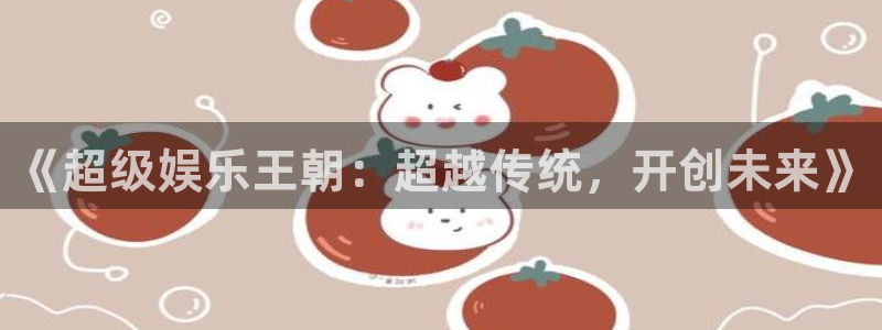 壹号app下载苹果：《超级娱乐王朝：超越传统，开创未来》