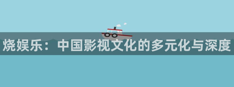 天富平台,com：烧娱乐：中国影视文化的多元化与深度