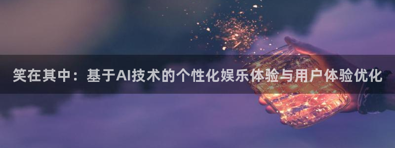 天富平台网页版登：笑在其中：基于AI技术的个性化娱乐体验与用户体验优化