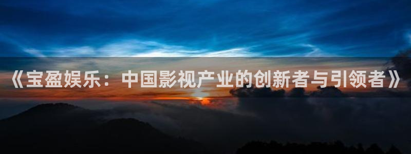 天富平台强制退款流程详解：《宝盈娱乐：中国影视产业的创新者与引领者》